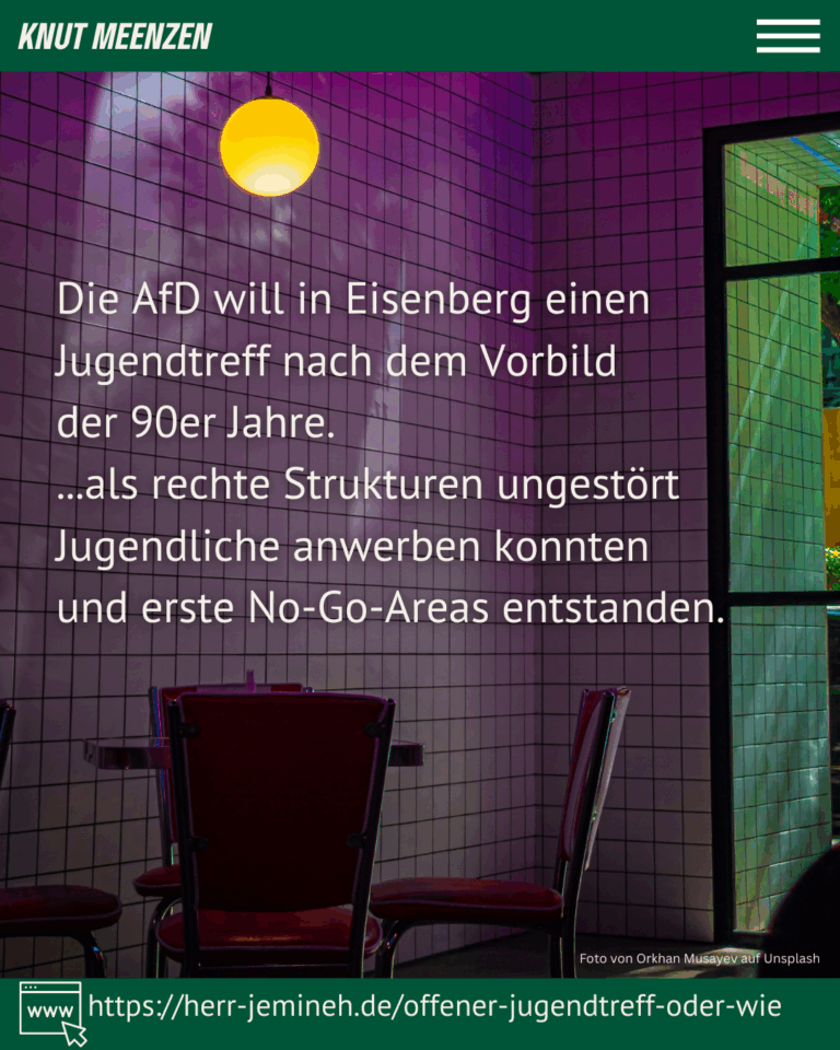 im Hintergrund ein Foto eines eher sterilen Raumes mit Kacheln an den Wänden. An der ecke hängt eine orange leuchtende Lampe und es ist ein Tisch mit 2 Stühlen zu sehen. Davor der Text: Die AfD will in Eisenberg einen Jugendtreff nach dem Vorbild der 90er Jahre. ...als rechte Strukturen ungestört Jugendliche anwerben konnten und erste No-Go-Areas entstanden.