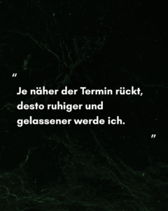 Je näher der Termin rückt, desto ruhiger und gelassener werde ich.