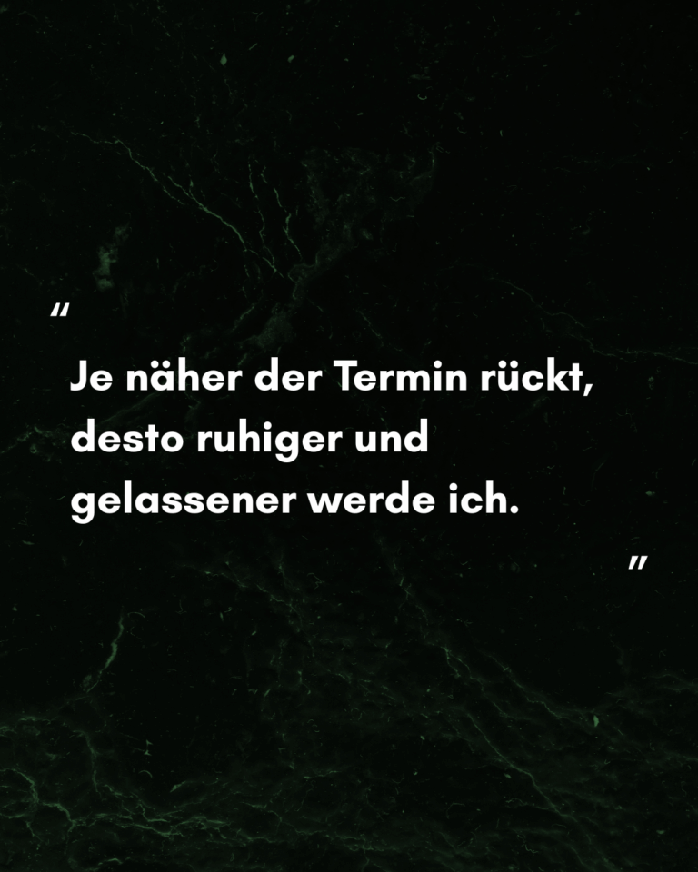 Je näher der Termin rückt, desto ruhiger und gelassener werde ich.