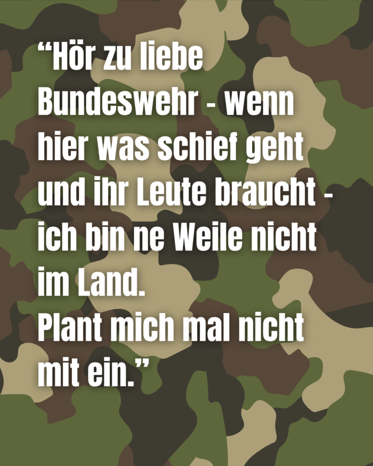 Im Hintergrund ist ein Tarnmuster, wie es eine Armee nutzen würde. Davor steht in weißer Schrift: Hör zu liebe Bundeswehr – wenn hier was schief geht und ihr Leute braucht – ich bin ne Weile nicht im Land. Plant mich mal nicht mit ein.